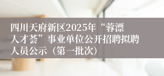 四川天府新区2025年“蓉漂人才荟”事业单位公开招聘拟聘人员公示（第一批次）