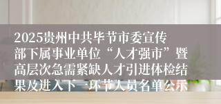 2025贵州中共毕节市委宣传部下属事业单位“人才强市”暨高层次急需紧缺人才引进体检结果及进入下一环节人员名单公示