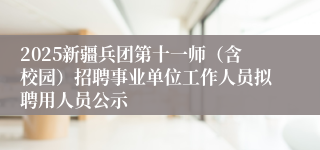 2025新疆兵团第十一师（含校园）招聘事业单位工作人员拟聘用人员公示