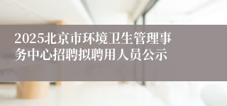 2025北京市环境卫生管理事务中心招聘拟聘用人员公示