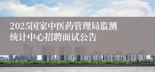 2025国家中医药管理局监测统计中心招聘面试公告