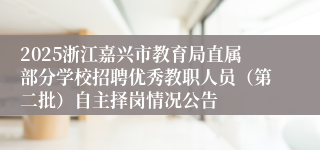 2025浙江嘉兴市教育局直属部分学校招聘优秀教职人员（第二批）自主择岗情况公告