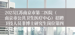 2025江苏南京市第二医院（南京市公共卫生医疗中心）招聘卫技人员非博士研究生岗位第四次递补拟录用体检公告