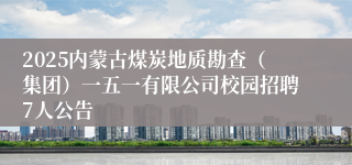 2025内蒙古煤炭地质勘查（集团）一五一有限公司校园招聘7人公告