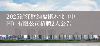 2025浙江财纳福诺木业（中国）有限公司招聘2人公告