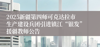 2025新疆第四师可克达拉市生产建设兵团引进镇江“银发”援疆教师公告