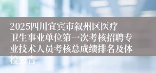 2025四川宜宾市叙州区医疗卫生事业单位第一次考核招聘专业技术人员考核总成绩排名及体检公告