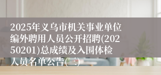 2025年义乌市机关事业单位编外聘用人员公开招聘(20250201)总成绩及入围体检人员名单公告(三)