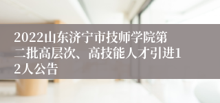 2022山东济宁市技师学院第二批高层次、高技能人才引进12人公告