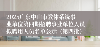 2025广东中山市教体系统事业单位第四期招聘事业单位人员拟聘用人员名单公示（第四批）