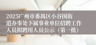 2025广州市番禺区小谷围街道办事处下属事业单位招聘工作人员拟聘用人员公示（第一批）