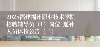 2025福建福州职业技术学院招聘辅导员（1）岗位  递补人员体检公告（二）