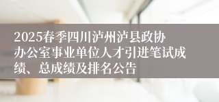 2025春季四川泸州泸县政协办公室事业单位人才引进笔试成绩、总成绩及排名公告