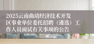 2025云南曲靖经济技术开发区事业单位委托招聘（遴选）工作人员面试有关事项的公告