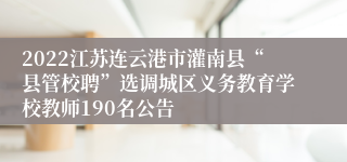 2022江苏连云港市灌南县“县管校聘”选调城区义务教育学校教师190名公告