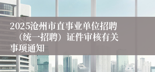 2025沧州市直事业单位招聘  （统一招聘）证件审核有关事项通知