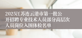 2025江苏连云港市第一批公开招聘专业技术人员部分高层次人员岗位入围体检名单