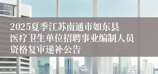 2025夏季江苏南通市如东县医疗卫生单位招聘事业编制人员资格复审递补公告
