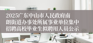 2025广东中山市人民政府南朗街道办事处所属事业单位集中招聘高校毕业生拟聘用人员公示