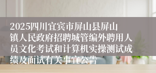 2025四川宜宾市屏山县屏山镇人民政府招聘城管编外聘用人员文化考试和计算机实操测试成绩及面试有关事宜公告