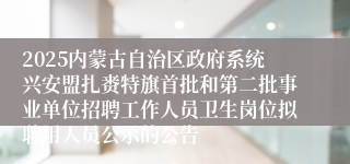 2025内蒙古自治区政府系统兴安盟扎赉特旗首批和第二批事业单位招聘工作人员卫生岗位拟聘用人员公示的公告