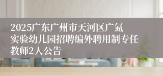 2025广东广州市天河区广氮实验幼儿园招聘编外聘用制专任教师2人公告