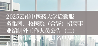 2025云南中医药大学后勤服务集团、校医院（合署）招聘事业编制外工作人员公告（二）――资格审查通过人员名单及笔试相关安排