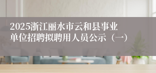 2025浙江丽水市云和县事业单位招聘拟聘用人员公示（一）
