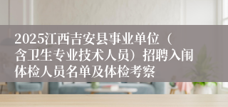 2025江西吉安县事业单位（含卫生专业技术人员）招聘入闱体检人员名单及体检考察