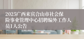 2025广西来宾合山市社会保险事业管理中心招聘编外工作人员1人公告