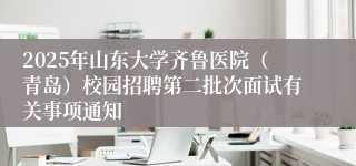 2025年山东大学齐鲁医院（青岛）校园招聘第二批次面试有关事项通知