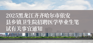 2025黑龙江齐齐哈尔市依安县乡镇卫生院招聘医学毕业生笔试有关事宜通知