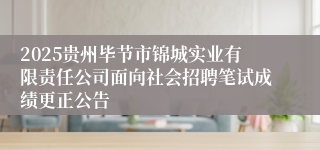 2025贵州毕节市锦城实业有限责任公司面向社会招聘笔试成绩更正公告
