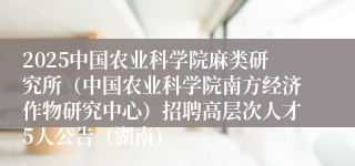 2025中国农业科学院麻类研究所（中国农业科学院南方经济作物研究中心）招聘高层次人才5人公告（湖南）