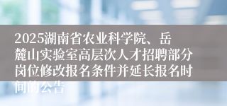 2025湖南省农业科学院、岳麓山实验室高层次人才招聘部分岗位修改报名条件并延长报名时间的公告