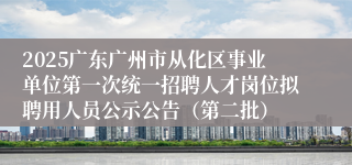 2025广东广州市从化区事业单位第一次统一招聘人才岗位拟聘用人员公示公告（第二批）