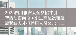 2025四川雅安天全县招才引智活动面向全国引进高层次和急需紧缺人才拟聘用人员公示（二）