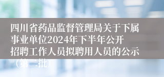 四川省药品监督管理局关于下属事业单位2024年下半年公开招聘工作人员拟聘用人员的公示（第二批）