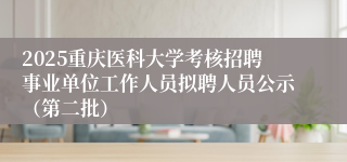 2025重庆医科大学考核招聘事业单位工作人员拟聘人员公示（第二批）