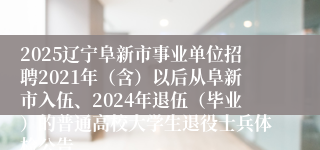 2025辽宁阜新市事业单位招聘2021年（含）以后从阜新市入伍、2024年退伍（毕业）的普通高校大学生退役士兵体检公告