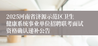 2025河南省济源示范区卫生健康系统事业单位招聘联考面试资格确认递补公告