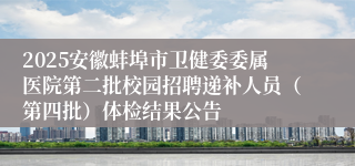 2025安徽蚌埠市卫健委委属医院第二批校园招聘递补人员（第四批）体检结果公告