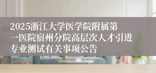 2025浙江大学医学院附属第一医院宿州分院高层次人才引进专业测试有关事项公告