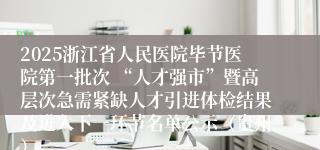 2025浙江省人民医院毕节医院第一批次 “人才强市”暨高层次急需紧缺人才引进体检结果及进入下一环节名单公示（贵州）