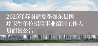 2025江苏南通夏季如东县医疗卫生单位招聘事业编制工作人员面试公告