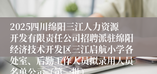2025四川绵阳三江人力资源开发有限责任公司招聘派驻绵阳经济技术开发区三江启航小学各处室、后勤工作人员拟录用人员名单公示（第一批）