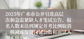 2025年广水市公开引进高层次和急需紧缺人才笔试公告、报名人数未达到规定开考比例取消、核减或保留岗位公告和面试入围人员公示