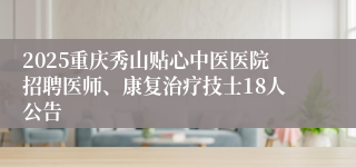 2025重庆秀山贴心中医医院招聘医师、康复治疗技士18人公告