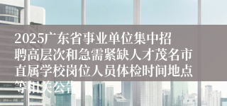 2025广东省事业单位集中招聘高层次和急需紧缺人才茂名市直属学校岗位人员体检时间地点等相关公告
