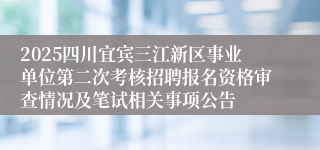 2025四川宜宾三江新区事业单位第二次考核招聘报名资格审查情况及笔试相关事项公告